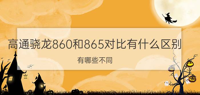 高通骁龙860和865对比有什么区别 有哪些不同 是阉割版吗